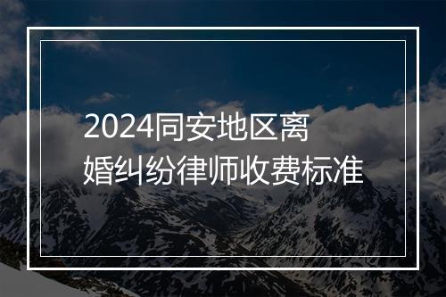 2024同安地区离婚纠纷律师收费标准