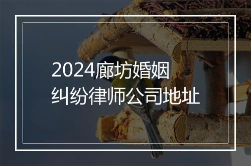 2024廊坊婚姻纠纷律师公司地址