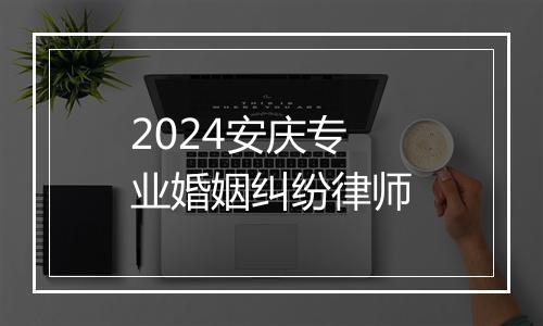 2024安庆专业婚姻纠纷律师