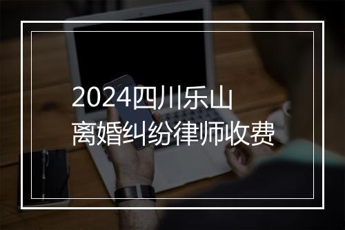 2024四川乐山离婚纠纷律师收费