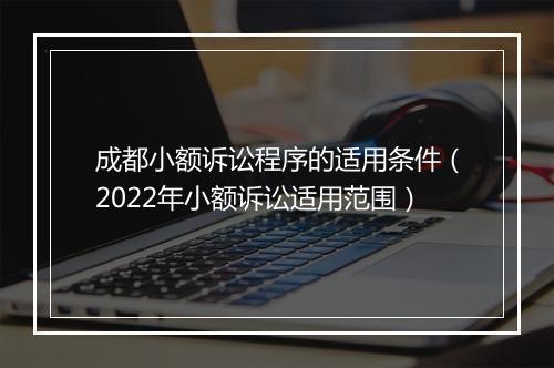 成都小额诉讼程序的适用条件（2022年小额诉讼适用范围）