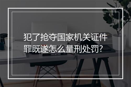 犯了抢夺国家机关证件罪既遂怎么量刑处罚?