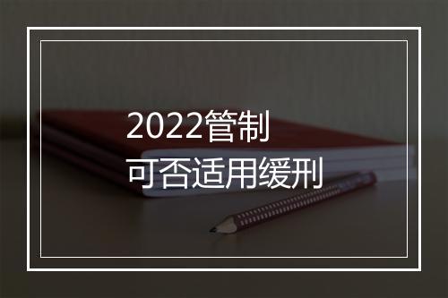 2022管制可否适用缓刑
