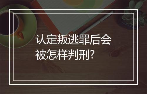 认定叛逃罪后会被怎样判刑?