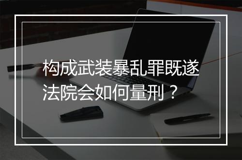 构成武装暴乱罪既遂法院会如何量刑？