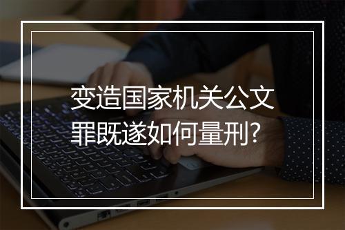 变造国家机关公文罪既遂如何量刑?