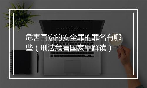 危害国家的安全罪的罪名有哪些（刑法危害国家罪解读）