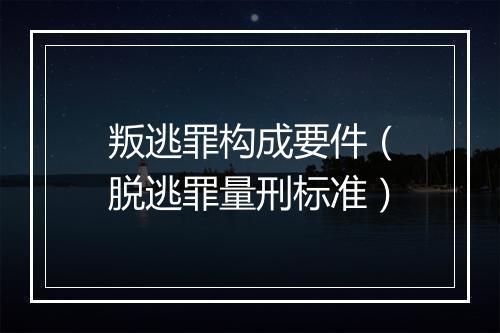 叛逃罪构成要件（脱逃罪量刑标准）