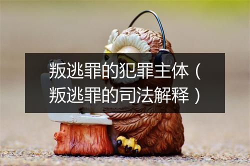 叛逃罪的犯罪主体（叛逃罪的司法解释）