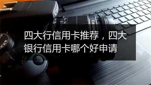 四大行信用卡推荐，四大银行信用卡哪个好申请