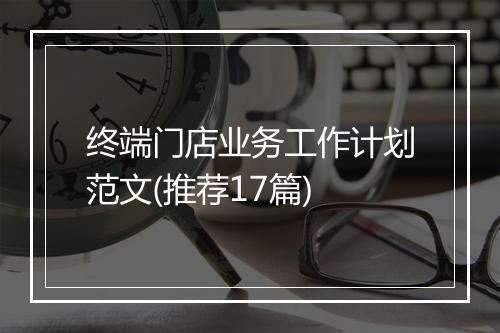终端门店业务工作计划范文(推荐17篇)