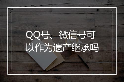 QQ号、微信号可以作为遗产继承吗