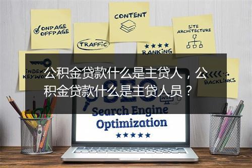 公积金贷款什么是主贷人，公积金贷款什么是主贷人员？
