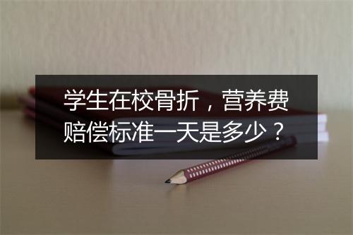 学生在校骨折，营养费赔偿标准一天是多少？