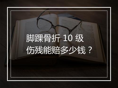 脚踝骨折 10 级伤残能赔多少钱？