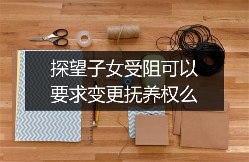 探望子女受阻可以要求变更抚养权么