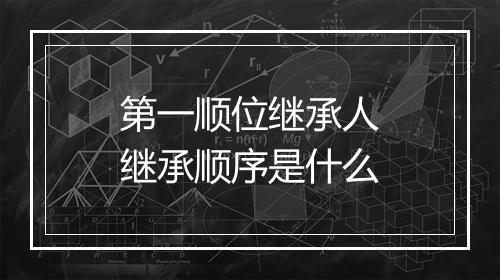 第一顺位继承人继承顺序是什么