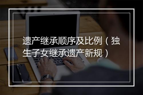遗产继承顺序及比例（独生子女继承遗产新规）