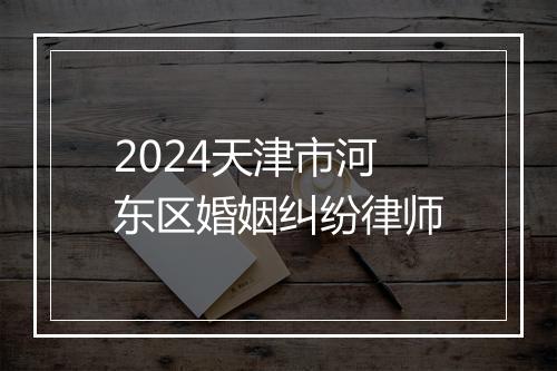 2024天津市河东区婚姻纠纷律师