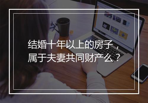 结婚十年以上的房子，属于夫妻共同财产么？