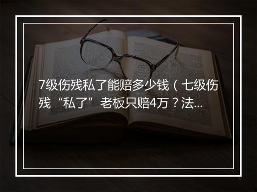 7级伤残私了能赔多少钱（七级伤残“私了”老板只赔4万？法院判决：显失公平，赔34万）