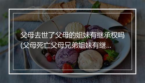 父母去世了父母的姐妹有继承权吗(父母死亡父母兄弟姐妹有继承权吗)