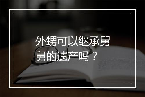 外甥可以继承舅舅的遗产吗？