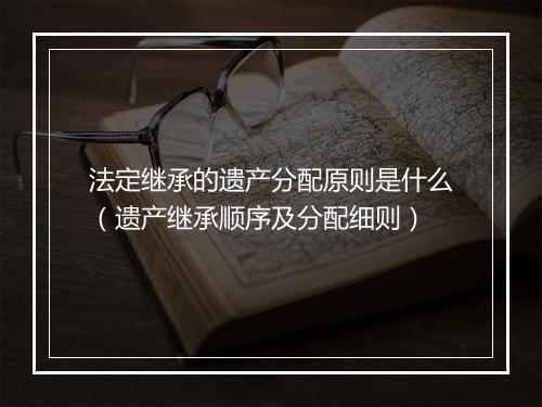 法定继承的遗产分配原则是什么（遗产继承顺序及分配细则）