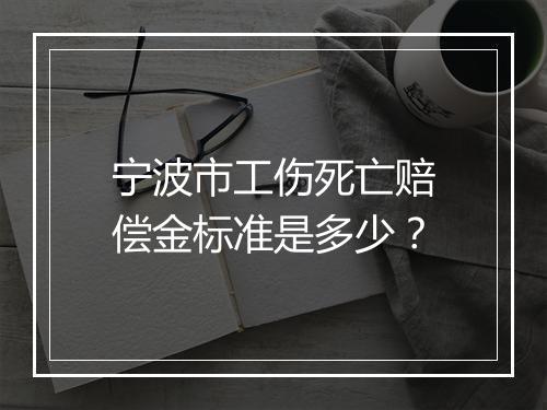 宁波市工伤死亡赔偿金标准是多少？