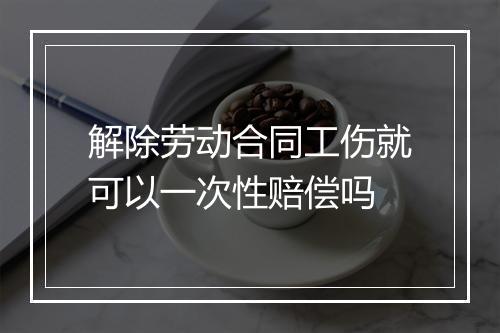 解除劳动合同工伤就可以一次性赔偿吗