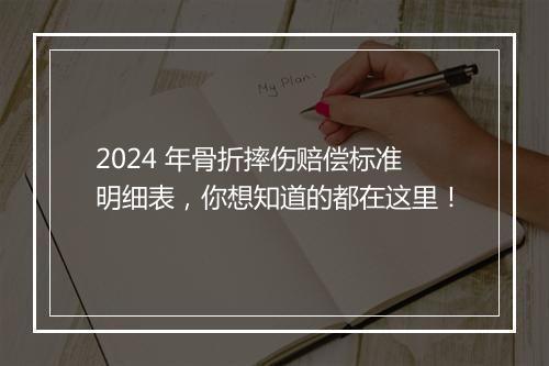 2024 年骨折摔伤赔偿标准明细表，你想知道的都在这里！