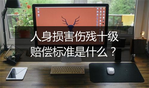 人身损害伤残十级赔偿标准是什么？