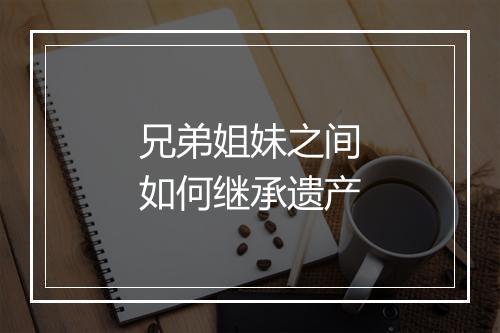 兄弟姐妹之间如何继承遗产
