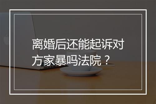 离婚后还能起诉对方家暴吗法院？
