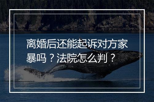 离婚后还能起诉对方家暴吗？法院怎么判？
