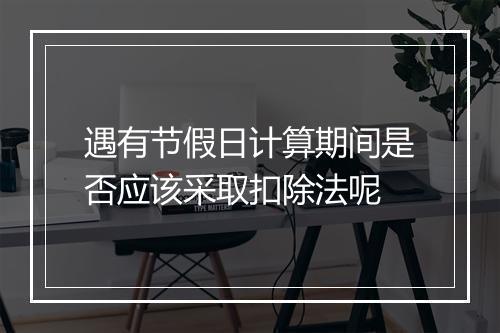 遇有节假日计算期间是否应该采取扣除法呢