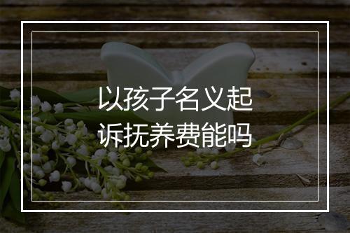 以孩子名义起诉抚养费能吗