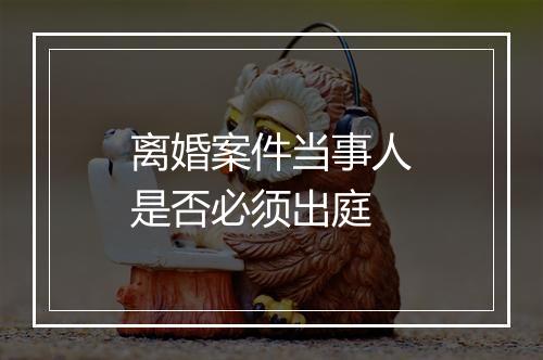 离婚案件当事人是否必须出庭