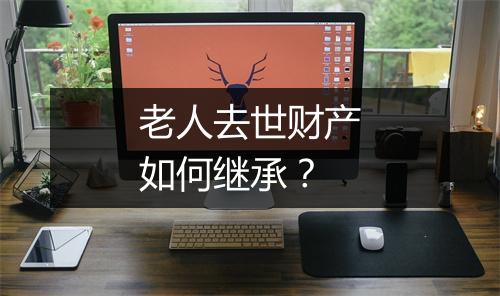 老人去世财产如何继承？