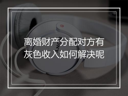 离婚财产分配对方有灰色收入如何解决呢