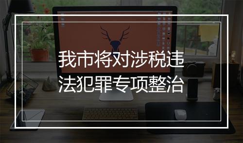 我市将对涉税违法犯罪专项整治