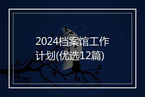 2024档案馆工作计划(优选12篇)