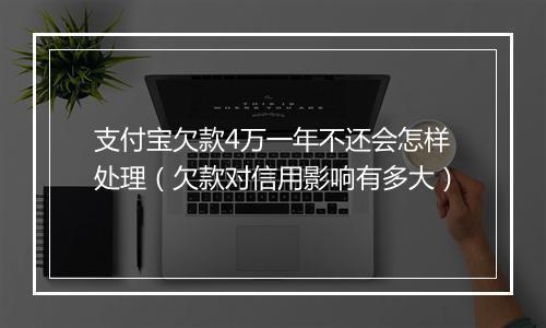 支付宝欠款4万一年不还会怎样处理（欠款对信用影响有多大）