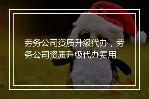 劳务公司资质升级代办，劳务公司资质升级代办费用
