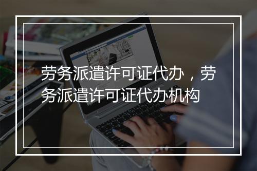 劳务派遣许可证代办，劳务派遣许可证代办机构