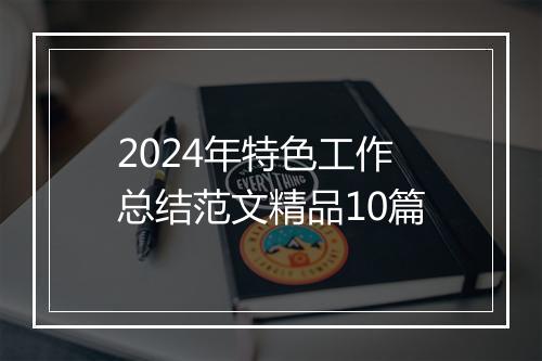 2024年特色工作总结范文精品10篇