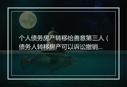 个人债务房产转移给善意第三人（债务人转移房产可以诉讼撤销吗）
