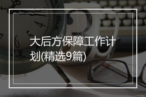 大后方保障工作计划(精选9篇)