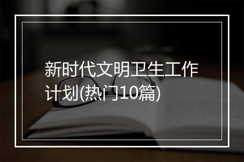 新时代文明卫生工作计划(热门10篇)