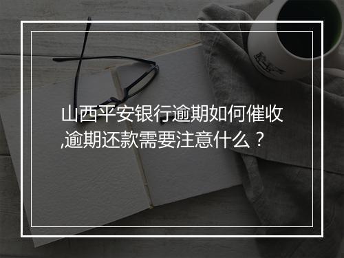 山西平安银行逾期如何催收,逾期还款需要注意什么？